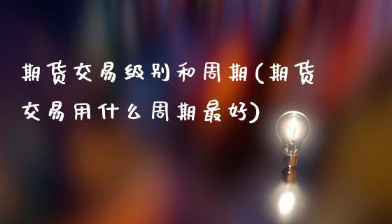 期货交易级别和周期(期货交易用什么周期最好) 期货开户 第1张-爱新财经 期货交易级别和周期(期货交易用什么周期最好) (https://www.njaxzs.com/) 期货开户 第1张