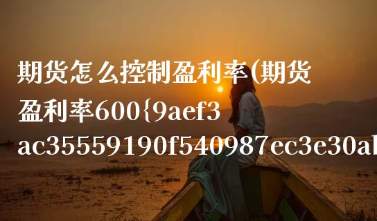 期货怎么控制盈利率(期货盈利率600%) (https://www.njaxzs.com/) 期货开户 第1张