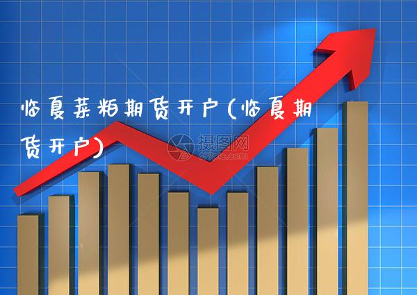 临夏菜粕期货开户(临夏期货开户) (https://www.njaxzs.com/) 期货投资 第1张