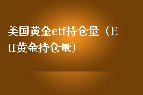 美国黄金etf持仓量（Etf黄金持仓量） (https://www.njaxzs.com/) 黄金期货 第1张