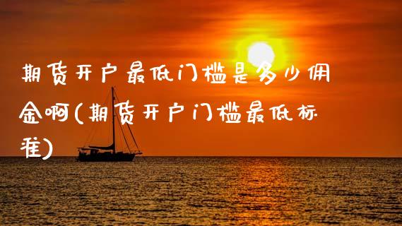 期货开户最低门槛是多少佣金啊(期货开户门槛最低标准) (https://www.njaxzs.com/) 期货直播间 第1张