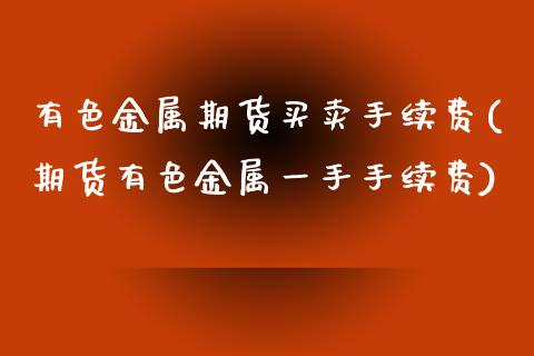 有色金属期货买卖手续费(期货有色金属一手手续费) (https://www.njaxzs.com/) 黄金期货 第1张