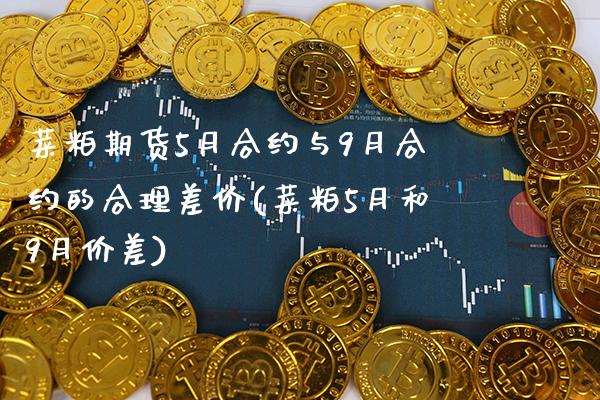 菜粕期货5月合约与9月合约的合理差价(菜粕5月和9月价差) (https://www.njaxzs.com/) 期货行情 第1张