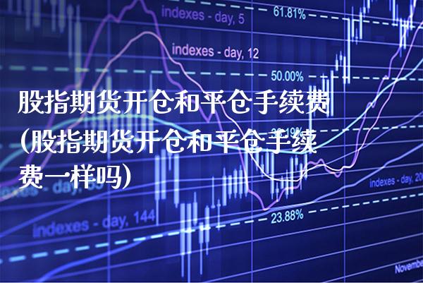 股指期货开仓和平仓手续费(股指期货开仓和平仓手续费一样吗) (https://www.njaxzs.com/) 期货直播间 第1张