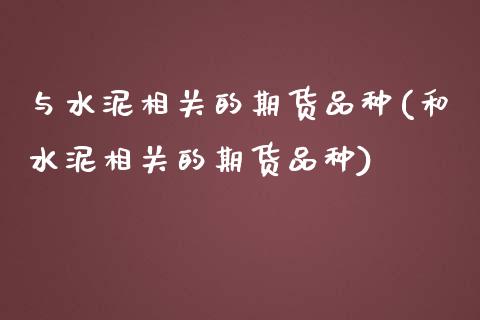 与水泥相关的期货品种(和水泥相关的期货品种) (https://www.njaxzs.com/) 期货投资 第1张