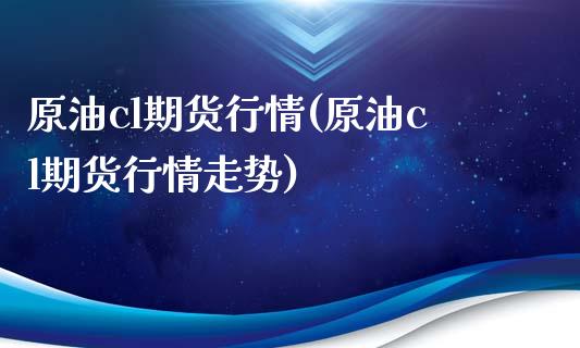 原油cl期货行情(原油cl期货行情走势) (https://www.njaxzs.com/) 原油期货 第1张