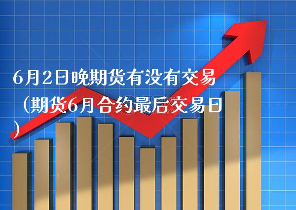 6月2日晚期货有没有交易（期货6月合约最后交易日） (https://www.njaxzs.com/) 期货直播间 第1张