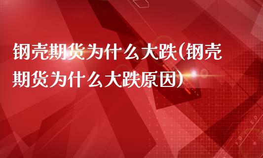 钢壳期货为什么大跌(钢壳期货为什么大跌原因) (https://www.njaxzs.com/) 期货直播间 第1张