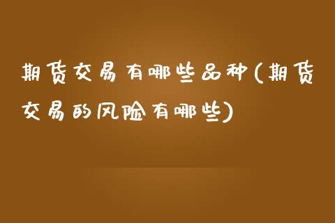 期货交易有哪些品种(期货交易的风险有哪些) (https://www.njaxzs.com/) 期货开户 第1张