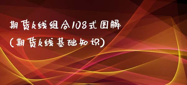 期货k线组合108式图解(期货k线基础知识) (https://www.njaxzs.com/) 内盘期货 第1张