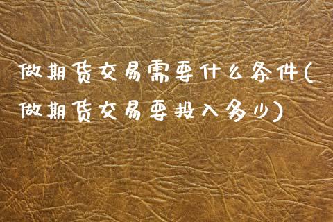 做期货交易需要什么条件(做期货交易要投入多少) (https://www.njaxzs.com/) 内盘期货 第1张