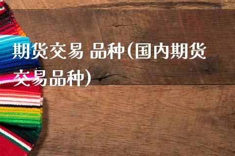 期货交易 品种(国内期货交易品种) (https://www.njaxzs.com/) 期货直播间 第1张