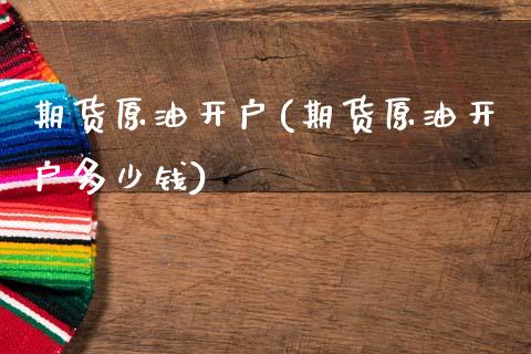 期货原油开户(期货原油开户多少钱) (https://www.njaxzs.com/) 期货直播间 第1张