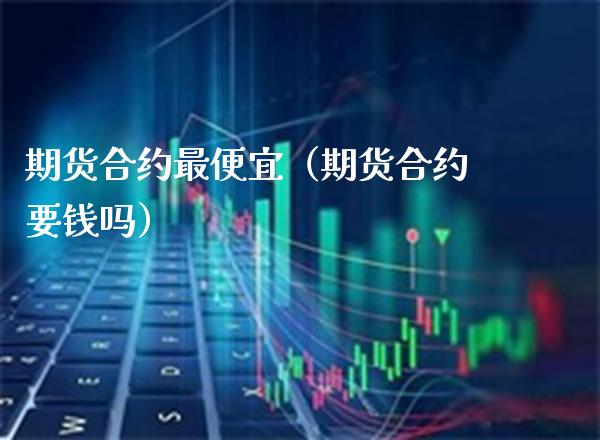 期货合约最便宜（期货合约要钱吗） (https://www.njaxzs.com/) 原油期货 第1张