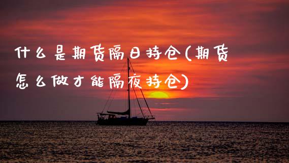 什么是期货隔日持仓(期货怎么做才能隔夜持仓) (https://www.njaxzs.com/) 原油期货 第1张