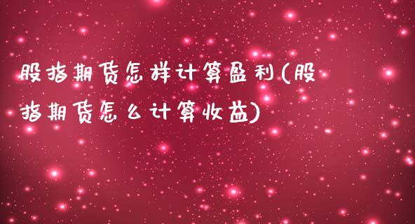 股指期货怎样计算盈利(股指期货怎么计算收益) (https://www.njaxzs.com/) 期货开户 第1张