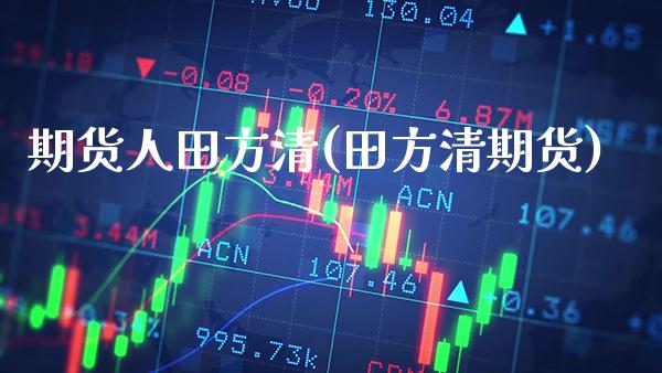 期货人田方清(田方清期货) (https://www.njaxzs.com/) 内盘期货 第1张
