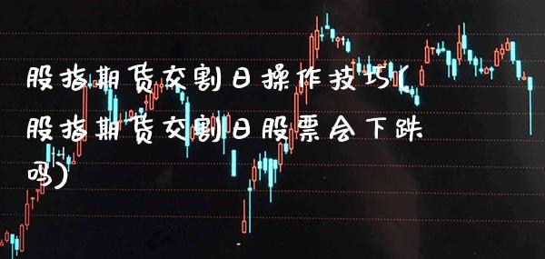 股指期货交割日操作技巧(股指期货交割日股票会下跌吗) (https://www.njaxzs.com/) 期货开户 第1张