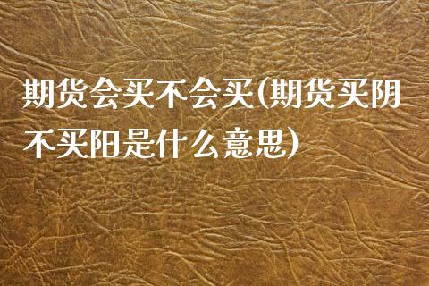 期货会买不会买(期货买阴不买阳是什么意思) (https://www.njaxzs.com/) 原油期货 第1张