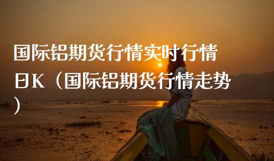 国际铝期货行情实时行情 日K（国际铝期货行情走势） (https://www.njaxzs.com/) 期货直播间 第1张