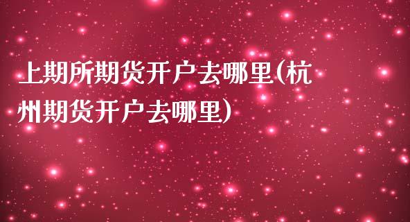 上期所期货开户去哪里(杭州期货开户去哪里) (https://www.njaxzs.com/) 期货直播间 第1张