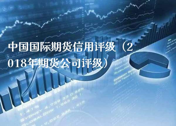 中国国际期货信用评级（2018年期货公司评级） (https://www.njaxzs.com/) 期货直播间 第1张