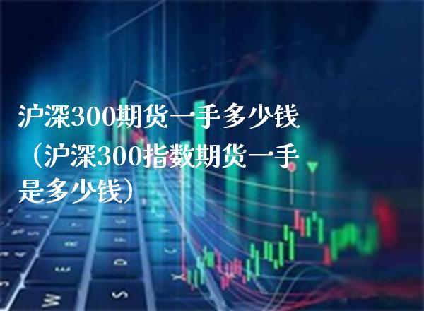 沪深300期货一手多少钱（沪深300指数期货一手是多少钱） (https://www.njaxzs.com/) 期货行情 第1张