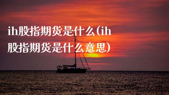 ih股指期货是什么(ih股指期货是什么意思) (https://www.njaxzs.com/) 内盘期货 第1张