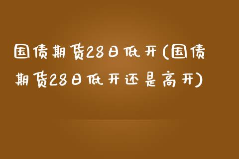 国债期货28日低开(国债期货28日低开还是高开) (https://www.njaxzs.com/) 原油期货 第1张