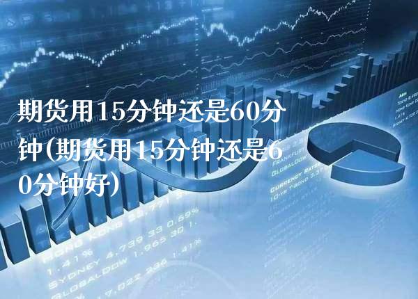 期货用15分钟还是60分钟(期货用15分钟还是60分钟好) (https://www.njaxzs.com/) 期货直播间 第1张