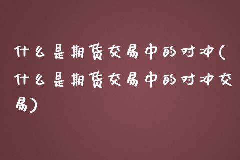 什么是期货交易中的对冲(什么是期货交易中的对冲交易) (https://www.njaxzs.com/) 黄金期货 第1张