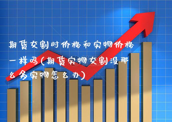 期货交割时价格和实物价格一样吗(期货实物交割没那么多实物怎么办) (https://www.njaxzs.com/) 期货直播间 第1张