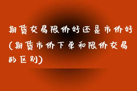 期货交易限价好还是市价好(期货市价下单和限价交易的区别) (https://www.njaxzs.com/) 黄金期货 第1张