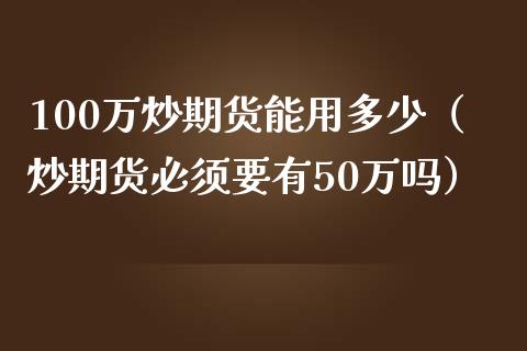 100万炒期货能用多少（炒期货必须要有50万吗） (https://www.njaxzs.com/) 期货行情 第1张