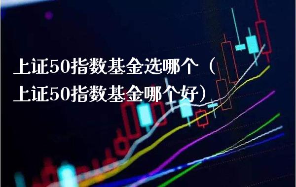 上证50指数基金选哪个（上证50指数基金哪个好） (https://www.njaxzs.com/) 原油期货 第1张