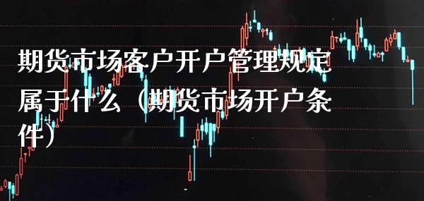 期货市场客户开户管理规定属于什么（期货市场开户条件） (https://www.njaxzs.com/) 内盘期货 第1张