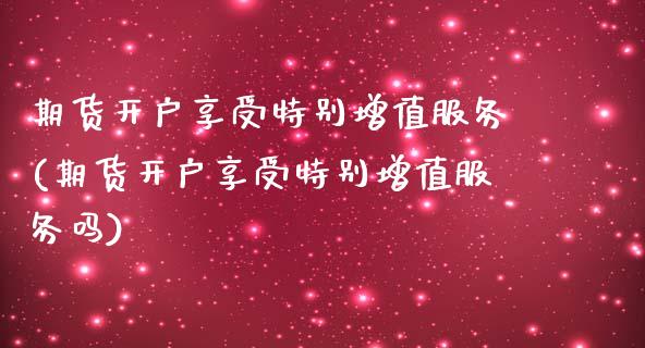 期货开户享受特别增值服务(期货开户享受特别增值服务吗) (https://www.njaxzs.com/) 期货行情 第1张