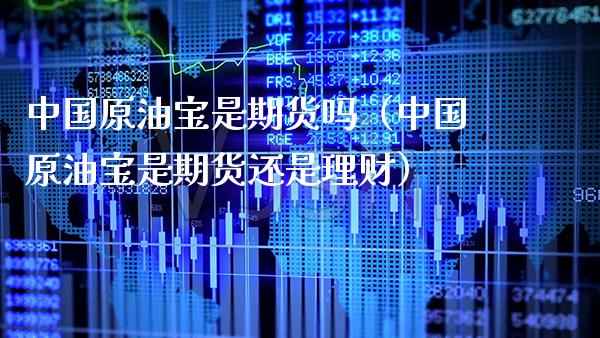 中国原油宝是期货吗（中国原油宝是期货还是理财） (https://www.njaxzs.com/) 期货直播间 第1张