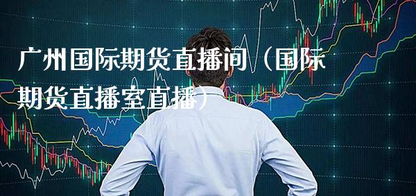 广州国际期货直播间（国际期货直播室直播） (https://www.njaxzs.com/) 期货直播间 第1张