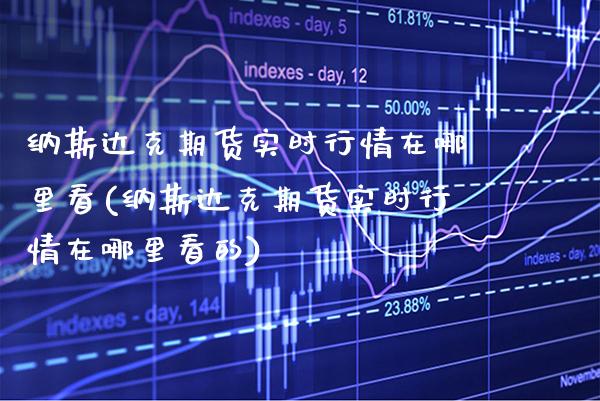 纳斯达克期货实时行情在哪里看(纳斯达克期货实时行情在哪里看的) (https://www.njaxzs.com/) 期货直播间 第1张