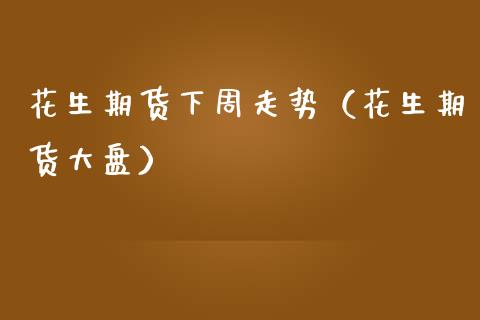 花生期货下周走势（花生期货大盘） (https://www.njaxzs.com/) 期货行情 第1张