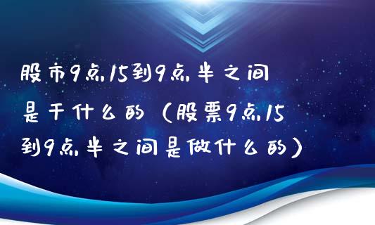 股市9点15到9点半之间是干什么的(股票9点15到9点半之间是做什么的) 期货行情 第1张-爱新财经 股市9点15到9点半之间是干什么的(股票9点15到9点半之间是做什么的) (https://www.njaxzs.com/) 期货行情 第1张