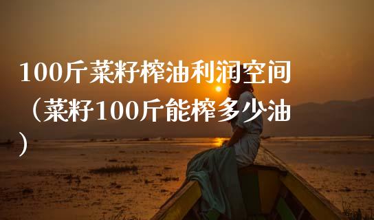 100斤菜籽榨油利润空间（菜籽100斤能榨多少油） (https://www.njaxzs.com/) 期货直播间 第1张