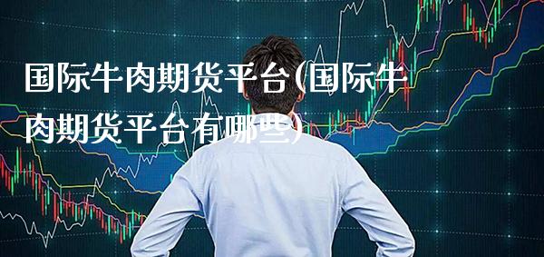 国际牛肉期货平台(国际牛肉期货平台有哪些) (https://www.njaxzs.com/) 期货行情 第1张