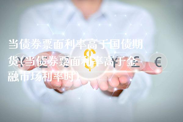 当债券票面利率高于国债期货(当债券票面利率高于金融市场利率时) (https://www.njaxzs.com/) 原油期货 第1张