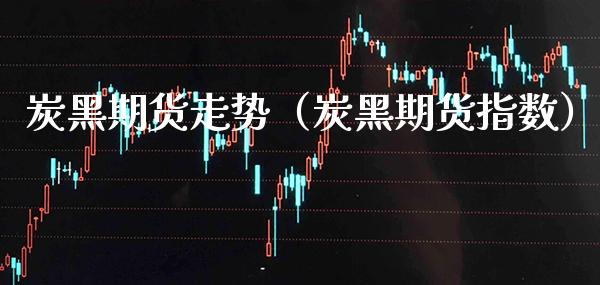 炭黑期货走势（炭黑期货指数） (https://www.njaxzs.com/) 黄金期货 第1张