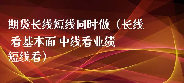 期货长线短线同时做（长线 看基本面 中线看业绩 短线看） (https://www.njaxzs.com/) 期货直播间 第1张