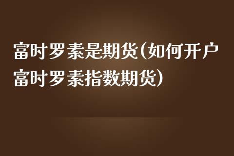 富时罗素是期货(如何开户富时罗素指数期货) (https://www.njaxzs.com/) 黄金期货 第1张