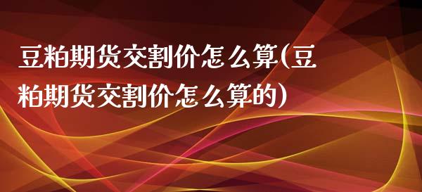 豆粕期货交割价怎么算(豆粕期货交割价怎么算的) (https://www.njaxzs.com/) 期货直播间 第1张