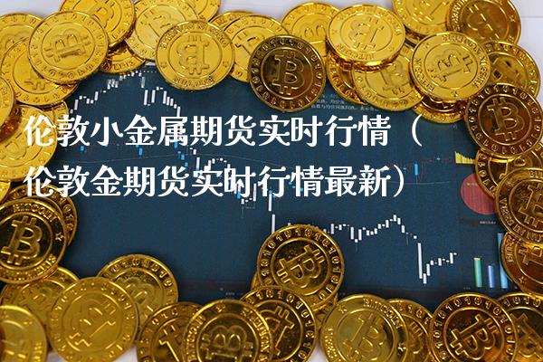 伦敦小金属期货实时行情（伦敦金期货实时行情最新） (https://www.njaxzs.com/) 内盘期货 第1张